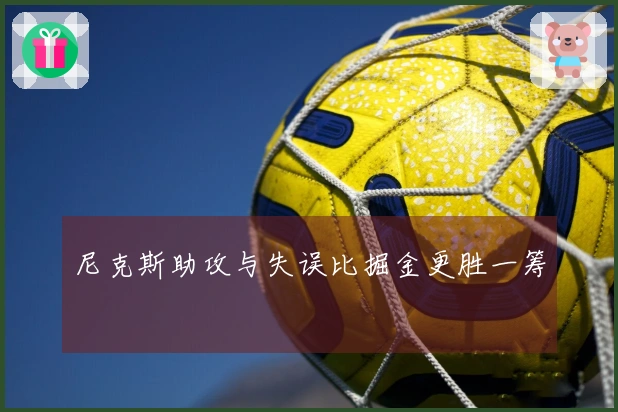 尼克斯助攻与失误比掘金更胜一筹