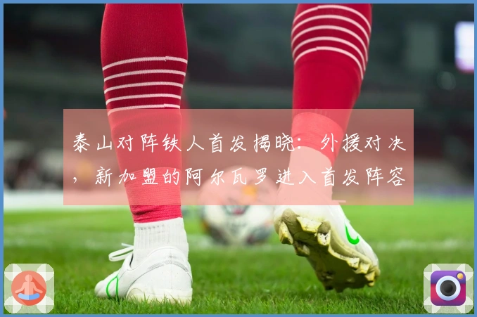 泰山对阵铁人首发揭晓：外援对决，新加盟的阿尔瓦罗进入首发阵容