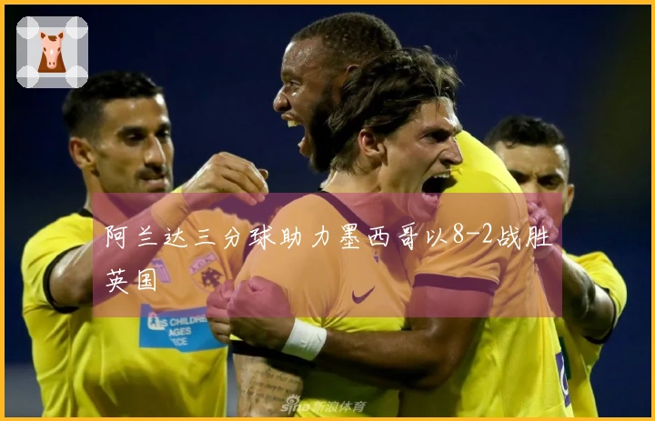 阿兰达三分球助力墨西哥以8-2战胜英国