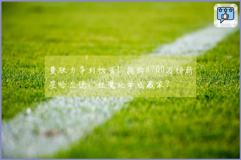 曼联力争利物浦！抢购8700万镑新星哈兰德，红魔此举成赢家？