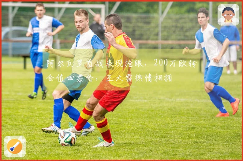 阿尔瓦罗首战表现抢眼，200万欧转会值回票价，王大雷热情相拥