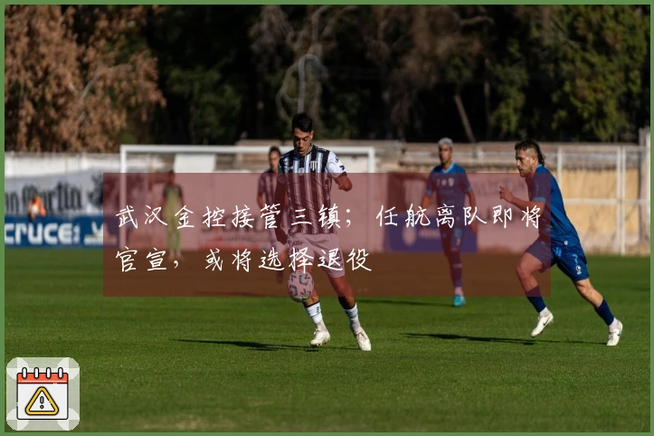 武汉金控接管三镇；任航离队即将官宣，或将选择退役