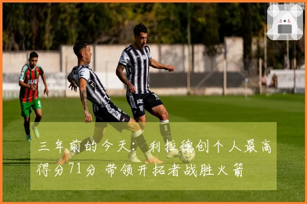 三年前的今天：利拉德创个人最高得分71分 带领开拓者战胜火箭