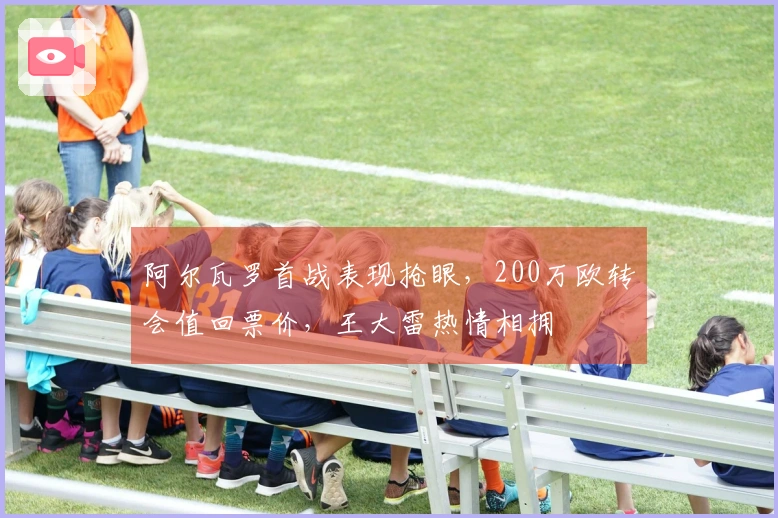 阿尔瓦罗首战表现抢眼，200万欧转会值回票价，王大雷热情相拥