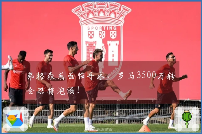 弗格森或面临手术，罗马3500万转会恐将泡汤！