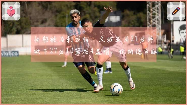 快船被马刺逆转，文班亚马21分钟砍下27分10篮板4盖帽，伦纳德贡献30分9篮板