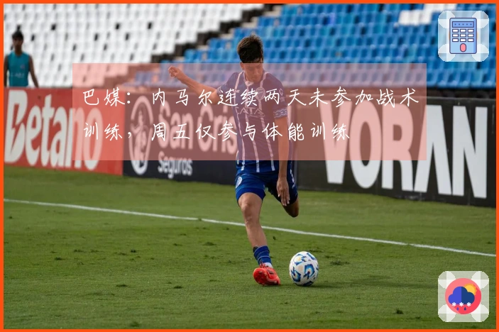 巴媒：内马尔连续两天未参加战术训练，周五仅参与体能训练