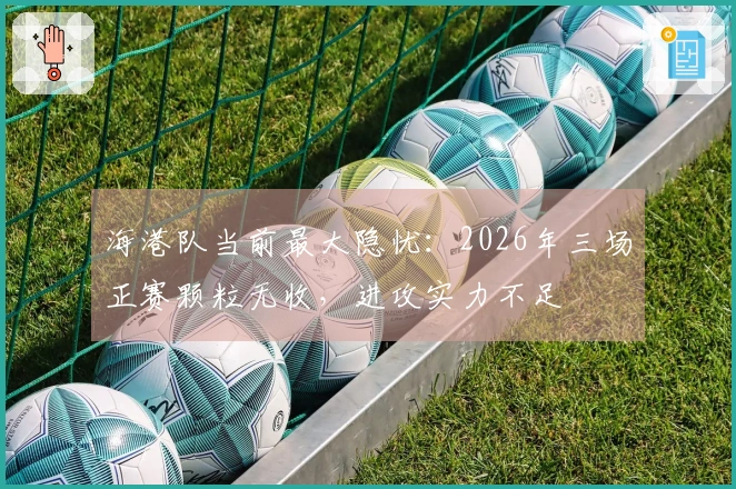 海港队当前最大隐忧：2026年三场正赛颗粒无收，进攻实力不足
