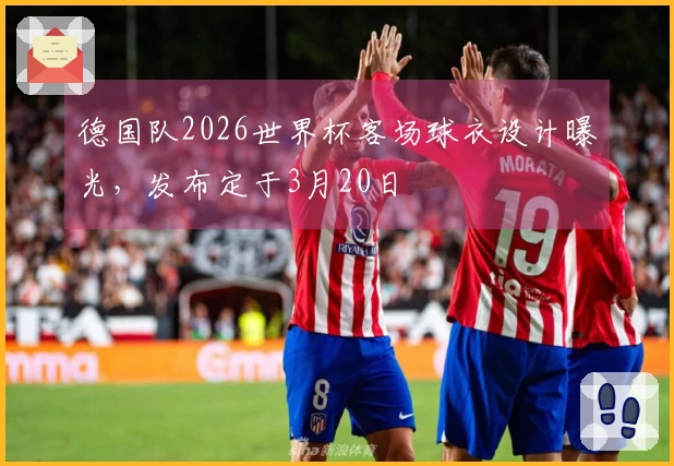 德国队2026世界杯客场球衣设计曝光，发布定于3月20日