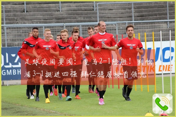 足球夜间要闻：皇马2-1险胜！利物浦3-1挺进四强 拜仁稳居榜首领先14分
