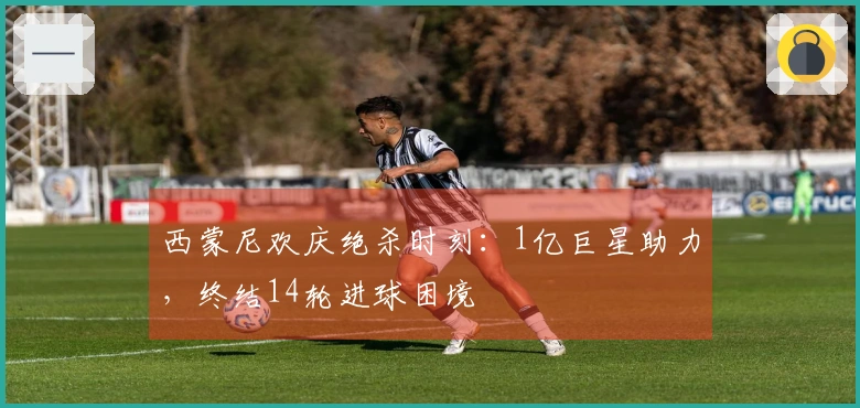 西蒙尼欢庆绝杀时刻：1亿巨星助力，终结14轮进球困境