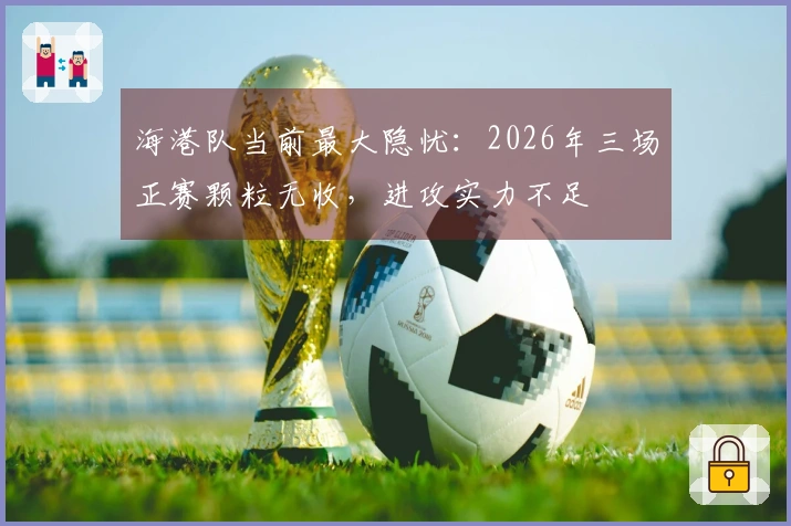 海港队当前最大隐忧：2026年三场正赛颗粒无收，进攻实力不足