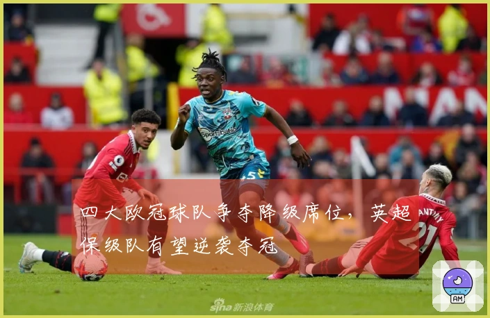 四大欧冠球队争夺降级席位，英超保级队有望逆袭夺冠