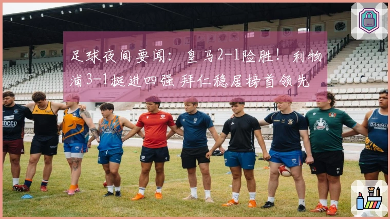 足球夜间要闻：皇马2-1险胜！利物浦3-1挺进四强 拜仁稳居榜首领先14分