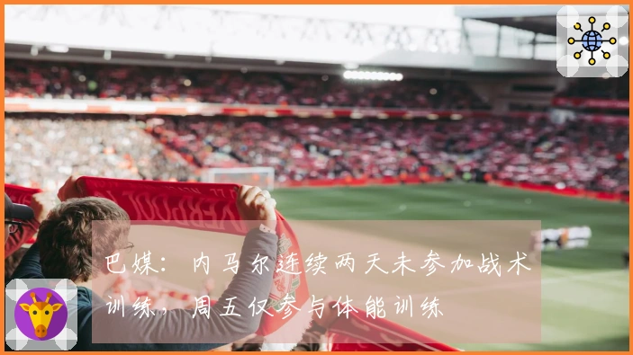 巴媒：内马尔连续两天未参加战术训练，周五仅参与体能训练