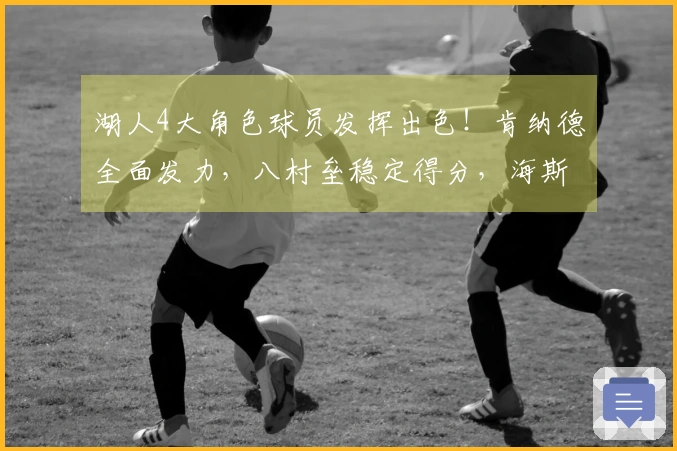 湖人4大角色球员发挥出色！肯纳德全面发力，八村垒稳定得分，海斯加强内线防守