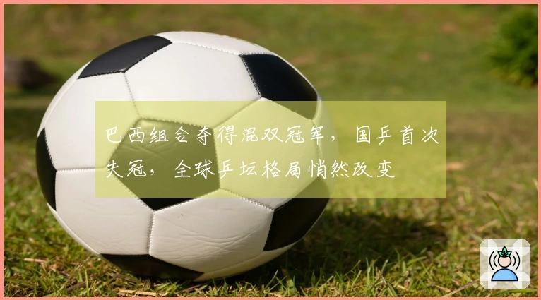 巴西组合夺得混双冠军，国乒首次失冠，全球乒坛格局悄然改变