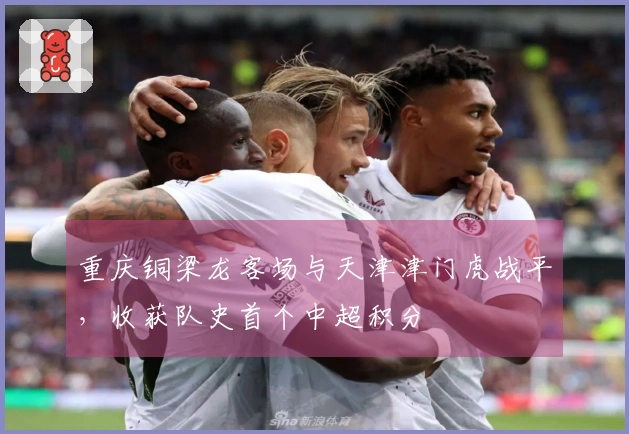 重庆铜梁龙客场与天津津门虎战平，收获队史首个中超积分