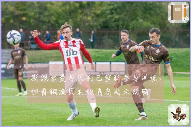 斯佩尔曼与贝利已重新参与训练，但首钢换贝利的消息尚未明确