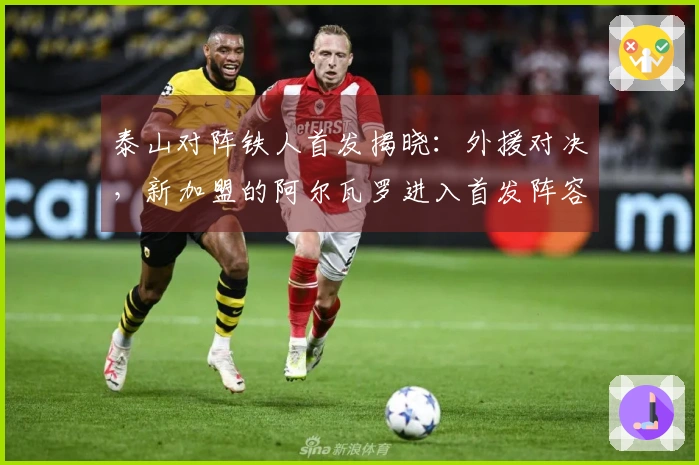 泰山对阵铁人首发揭晓：外援对决，新加盟的阿尔瓦罗进入首发阵容