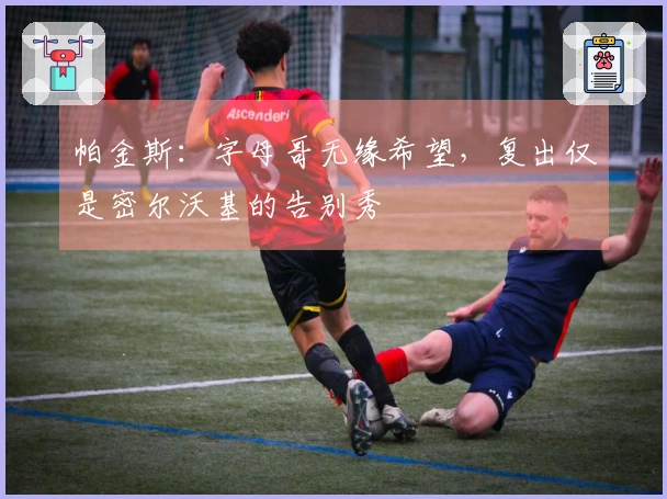 帕金斯：字母哥无缘希望，复出仅是密尔沃基的告别秀