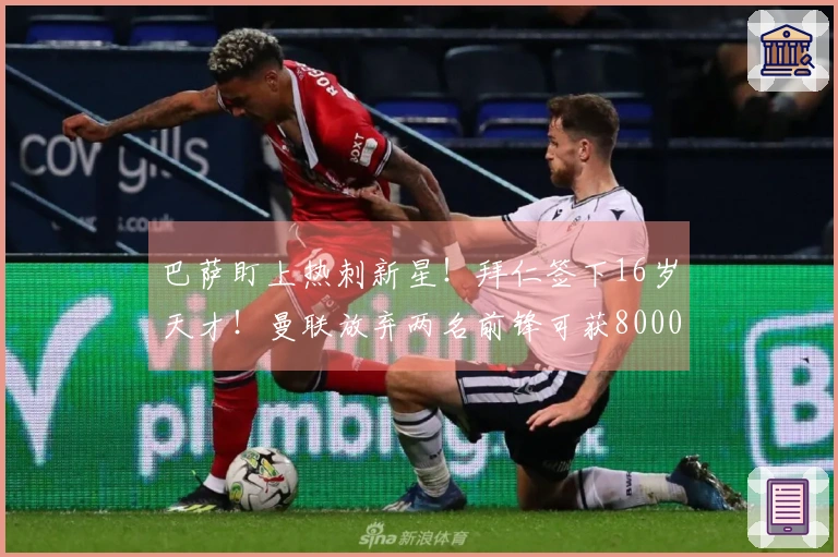 巴萨盯上热刺新星！拜仁签下16岁天才！曼联放弃两名前锋可获8000万
