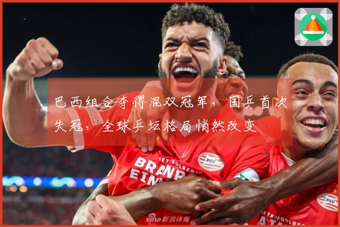 巴西组合夺得混双冠军，国乒首次失冠，全球乒坛格局悄然改变