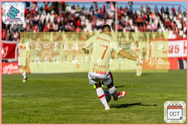 青岛四套直播海牛对阵云南！乔迪：我有信心赢得3分 米兰：我对他很熟悉