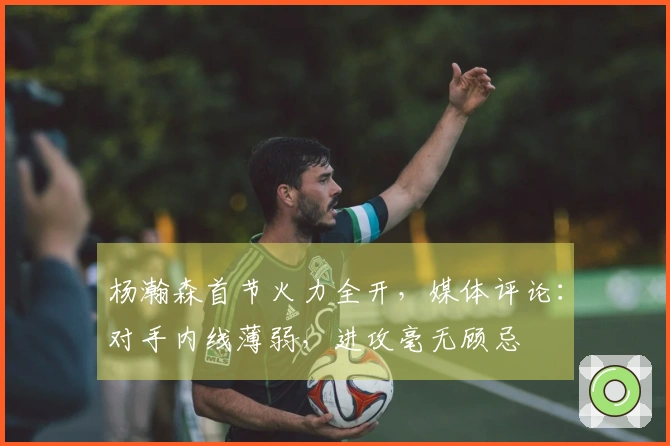 杨瀚森首节火力全开，媒体评论：对手内线薄弱，进攻毫无顾忌