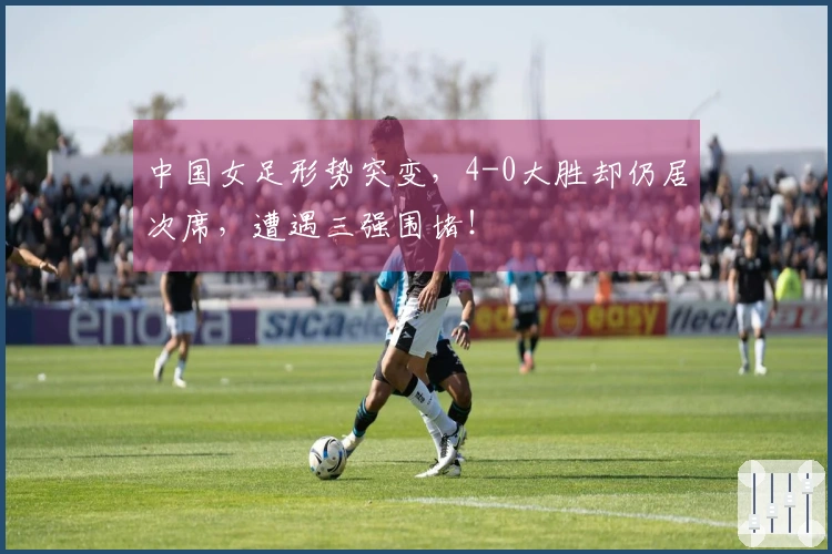 中国女足形势突变，4-0大胜却仍居次席，遭遇三强围堵！