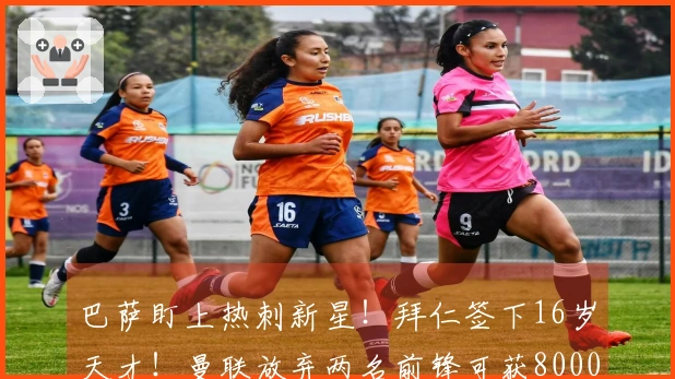 巴萨盯上热刺新星！拜仁签下16岁天才！曼联放弃两名前锋可获8000万